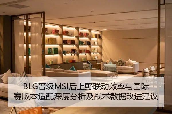 BLG晋级MSI后上野联动效率与国际赛版本适配深度分析及战术数据改进建议
