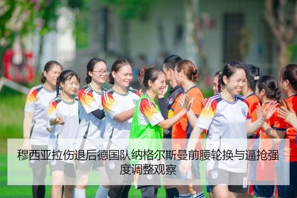 穆西亚拉伤退后德国队纳格尔斯曼前腰轮换与逼抢强度调整观察