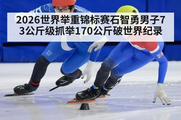 2026世界举重锦标赛石智勇男子73公斤级抓举170公斤破世界纪录