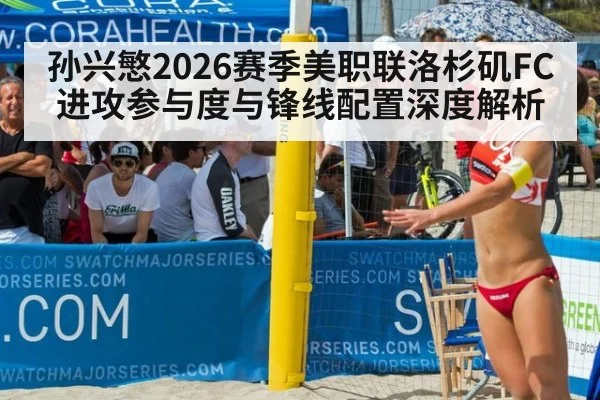 孙兴慜2026赛季美职联洛杉矶FC进攻参与度与锋线配置深度解析